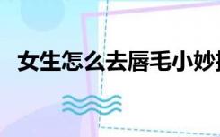 女生怎么去唇毛小妙招（女生怎么去唇毛）