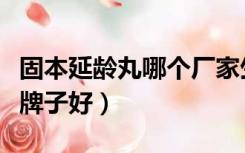 固本延龄丸哪个厂家生产的（固本延龄丸哪个牌子好）