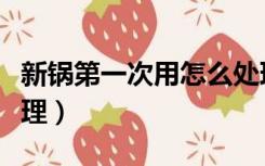 新锅第一次用怎么处理（新锅第一次用怎么处理）