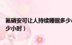 氟硝安可让人持续睡眠多少小时（氟硝安可让人持续睡眠多少小时）