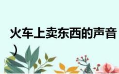 火车上卖东西的声音（火车上卖东西的顺口溜）