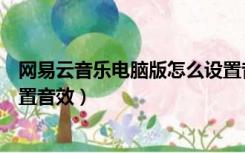 网易云音乐电脑版怎么设置音效（网易云音乐电脑版怎么设置音效）