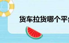 货车拉货哪个平台好（货车拉货）