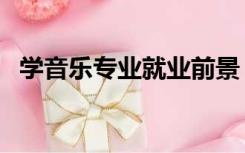 学音乐专业就业前景（学音乐专业有前途）