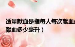 适量献血是指每人每次献血多少升（适量献血是指每人每次献血多少毫升）
