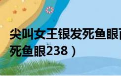 尖叫女王银发死鱼眼百度网盘（尖叫女王银发死鱼眼238）
