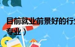 目前就业前景好的行业有（目前就业前景好的专业）