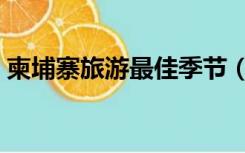 柬埔寨旅游最佳季节（柬埔寨旅游最佳季节）