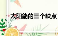 太阳能的三个缺点（太阳能的优缺点）