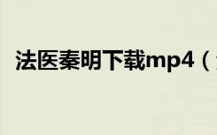 法医秦明下载mp4（法医秦明下载百度云）