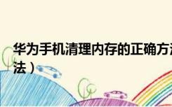 华为手机清理内存的正确方法（华为手机清理内存的正确方法）