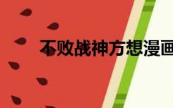 不败战神方想漫画（不败战神方想）