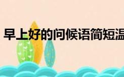 早上好的问候语简短温馨（早上好的问候语）