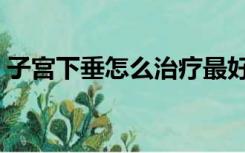 子宫下垂怎么治疗最好（子宫下垂怎么治疗）
