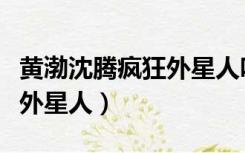 黄渤沈腾疯狂外星人咋又来了（黄渤沈腾疯狂外星人）