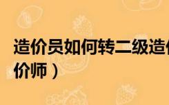 造价员如何转二级造价师（造价员转为二级造价师）