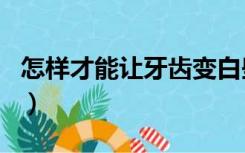 怎样才能让牙齿变白些（怎样才能让牙齿变白）