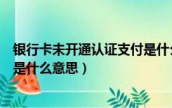 银行卡未开通认证支付是什么意思（银行卡未开通认证支付是什么意思）