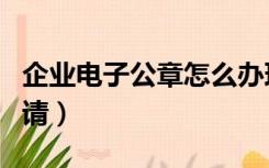 企业电子公章怎么办理（企业电子公章怎么申请）
