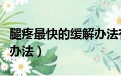 腿疼最快的缓解办法有哪些（腿疼最快的缓解办法）