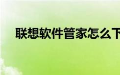 联想软件管家怎么下载（联想软件管家）