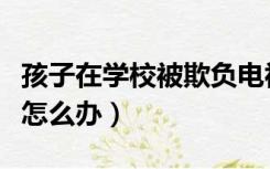 孩子在学校被欺负电视剧（孩子在学校被欺负怎么办）