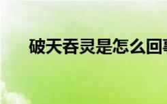 破天吞灵是怎么回事？你有什么能力？