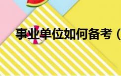 事业单位如何备考（事业单位如何备考）