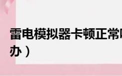 雷电模拟器卡顿正常吗（雷电模拟器卡顿怎么办）