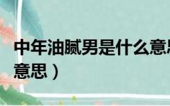 中年油腻男是什么意思啊（中年油腻男是什么意思）