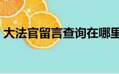 大法官留言查询在哪里查（大法官留言官网）