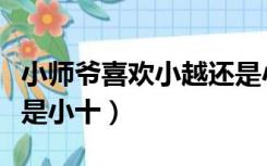 小师爷喜欢小越还是小十（小师爷喜欢小越还是小十）