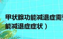 甲状腺功能减退症需要终身服药吗（甲状腺功能减退症症状）