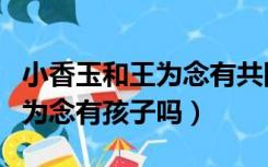 小香玉和王为念有共同的孩子吗（小香玉和王为念有孩子吗）