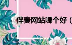 伴奏网站哪个好（伴奏网站哪个好）