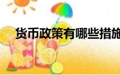 货币政策有哪些措施（货币政策有哪些）
