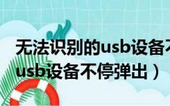 无法识别的usb设备不显示盘符（无法识别的usb设备不停弹出）