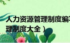 人力资源管理制度编写案例分析（人力资源管理制度大全）