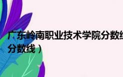 广东岭南职业技术学院分数线2019（广东岭南职业技术学院分数线）