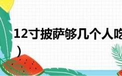 12寸披萨够几个人吃（12寸披萨够几个人吃）