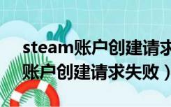 steam账户创建请求失败什么原因（steam账户创建请求失败）