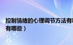 控制情绪的心理调节方法有哪些（控制情绪的心理调节方法有哪些）
