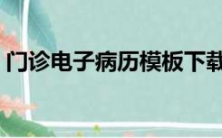 门诊电子病历模板下载（门诊电子病历软件）