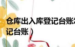 仓库出入库登记台账怎么处理（仓库出入库登记台账）