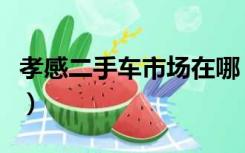 孝感二手车市场在哪（孝感二手车市场在哪里）
