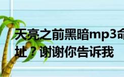 天亮之前黑暗mp3命名百度云盘下载谁有地址？谢谢你告诉我
