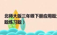 北师大版三年级下册应用题大全（北师大版三年级下册应用题练习题）