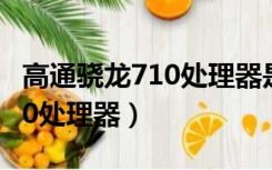高通骁龙710处理器是什么水平（高通骁龙710处理器）