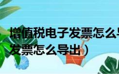 增值税电子发票怎么导出到桌面（增值税电子发票怎么导出）