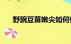 野豌豆苗嫩尖如何做好吃（野豌豆苗）